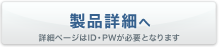 製品詳細へ 詳細ページはID・PWが必要となります